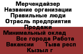 Мерчендайзер › Название организации ­ Правильные люди › Отрасль предприятия ­ Продажи › Минимальный оклад ­ 30 000 - Все города Работа » Вакансии   . Тыва респ.,Кызыл г.